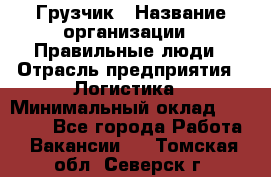 Грузчик › Название организации ­ Правильные люди › Отрасль предприятия ­ Логистика › Минимальный оклад ­ 30 000 - Все города Работа » Вакансии   . Томская обл.,Северск г.